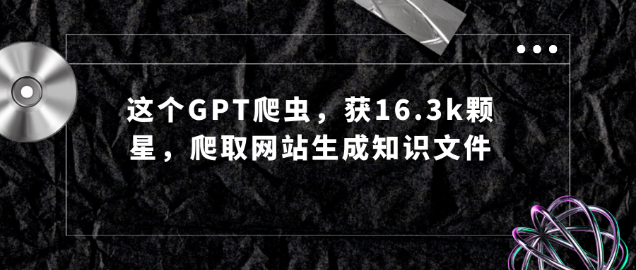 这个GPT爬虫，获16.3k颗星，爬取网站生成知识文件